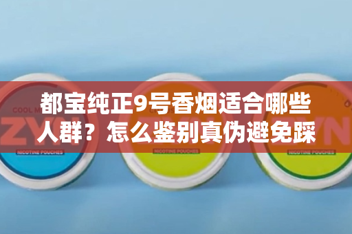 都宝纯正9号香烟适合哪些人群？怎么鉴别真伪避免踩坑？